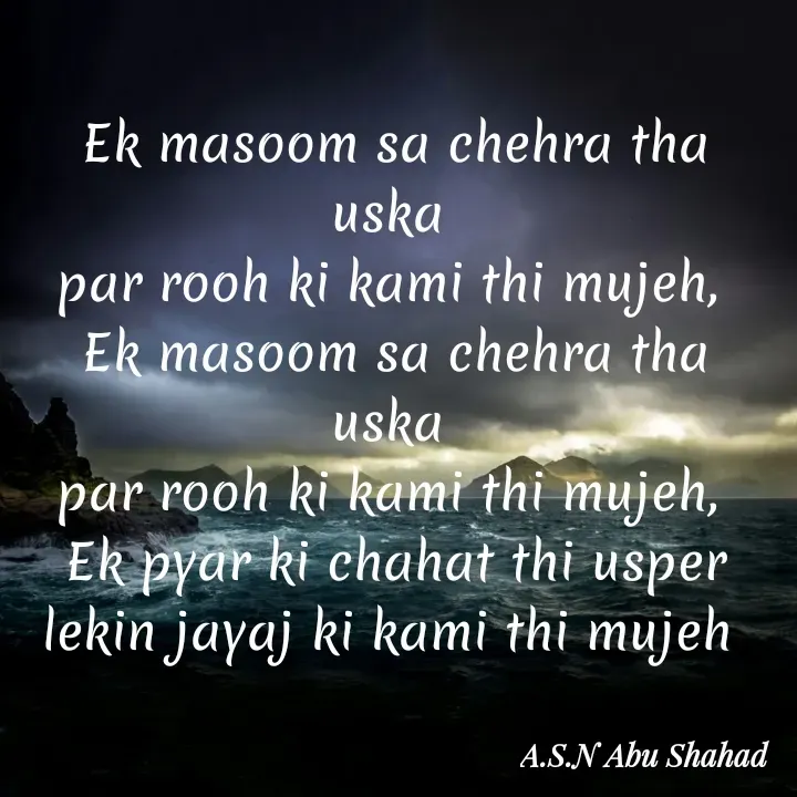 Quote by A.S.N Abu shahad - Ek masoom sa chehra tha uska 
par rooh ki kami thi mujeh, 
Ek masoom sa chehra tha uska 
par rooh ki kami thi mujeh, 
Ek pyar ki chahat thi usper
lekin jayaj ki kami thi mujeh  - Made using Quotes Creator App, Post Maker App