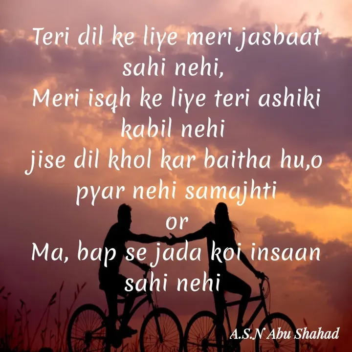Quote by A.S.N Abu shahad - Teri dil ke liye meri jasbaat sahi nehi, 
Meri isqh ke liye teri ashiki kabil nehi 
jise dil khol kar baitha hu,o
pyar nehi samajhti
or
Ma, bap se jada koi insaan sahi nehi  - Made using Quotes Creator App, Post Maker App