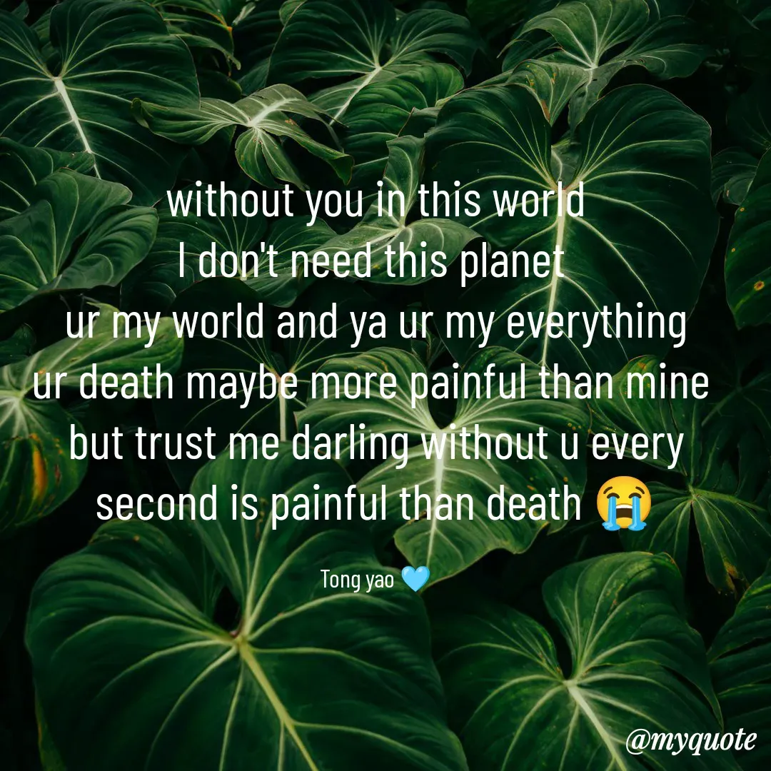 Quote by Tong Yao - without you in this world
I don't need this planet 
ur my world and ya ur my everything
ur death maybe more painful than mine 
but trust me darling without u every second is painful than death 😭

Tong yao 🩵 - Made using Quotes Creator App, Post Maker App