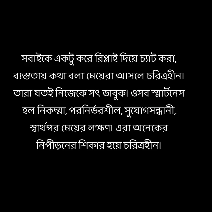 Quote by Ajana - সবাইকে একটু করে রিপ্লাই দিয়ে চ্যাট করা, ব্যস্ততায় কথা বলা মেয়েরা আসলে চরিত্রহীন। তারা যতই নিজেকে সৎ ভাবুক। ওসব স্মার্টনেস হল নিকম্মা, পরনির্ভরশীল, সুযোগসন্ধানী, স্বার্থপর মেয়ের লক্ষণ। এরা অনেকের নিপীড়নের শিকার হয়ে চরিত্রহীন। - Made using Quotes Creator App, Post Maker App