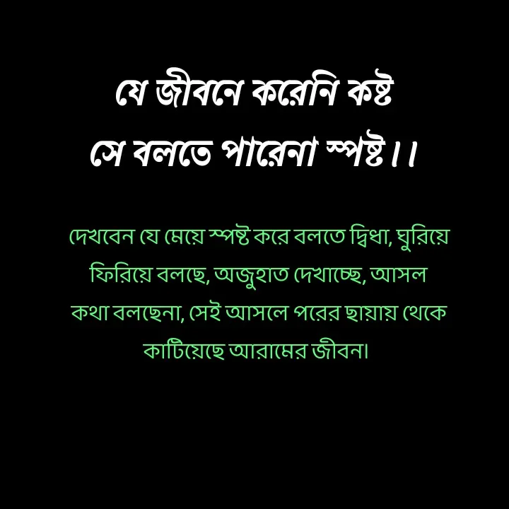 Quote by Ajana - যে জীবনে করেনি কষ্ট
সে বলতে পারেনা স্পষ্ট।।দেখবেন যে মেয়ে স্পষ্ট করে বলতে দ্বিধা, ঘুরিয়ে ফিরিয়ে বলছে, অজুহাত দেখাচ্ছে, আসল কথা বলছেনা, সেই আসলে পরের ছায়ায় থেকে কাটিয়েছে আরামের জীবন।  - Made using Quotes Creator App, Post Maker App