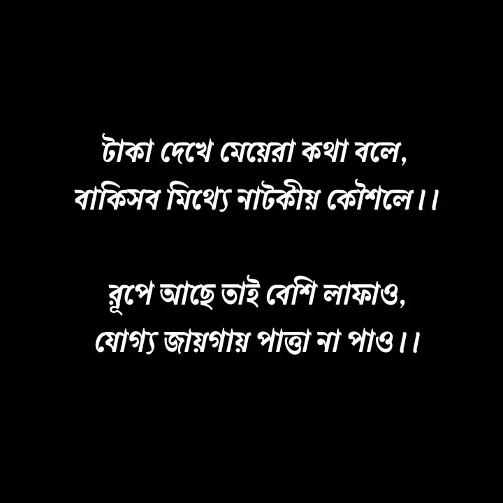 Quote by Ajana - টাকা দেখে মেয়েরা কথা বলে, 
বাকিসব মিথ্যে নাটকীয় কৌশলে।।

রূপে আছে তাই বেশি লাফাও,
যোগ্য জায়গায় পাত্তা না পাও।। - Made using Quotes Creator App, Post Maker App