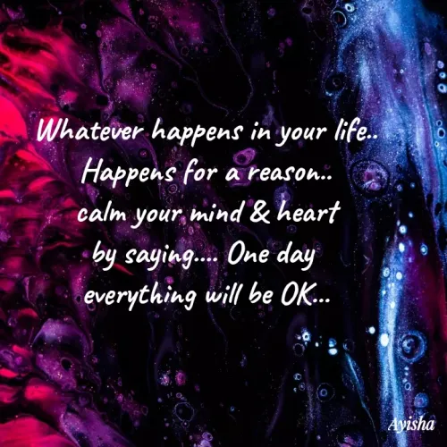 Quote by New life * - Whatever happens in your life..
Happens for a reason.
calm your, mind & heart
by saying. One day
everything will be OK.
Ayisha
 - Made using Quotes Creator App, Post Maker App