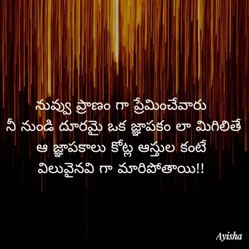 Quote by New life * - నువ్వు ప్రాణం గా ప్రేమించేవారు
నీ నుండి దూరమై ఒక జ్ఞాపకం లా మీగిలితే
ఆ జ్ఞాపకాలు కోట్ల ఆస్తుల కంటే
విలువైనవి గా మారిపోతాయి
Ayisha
 - Made using Quotes Creator App, Post Maker App