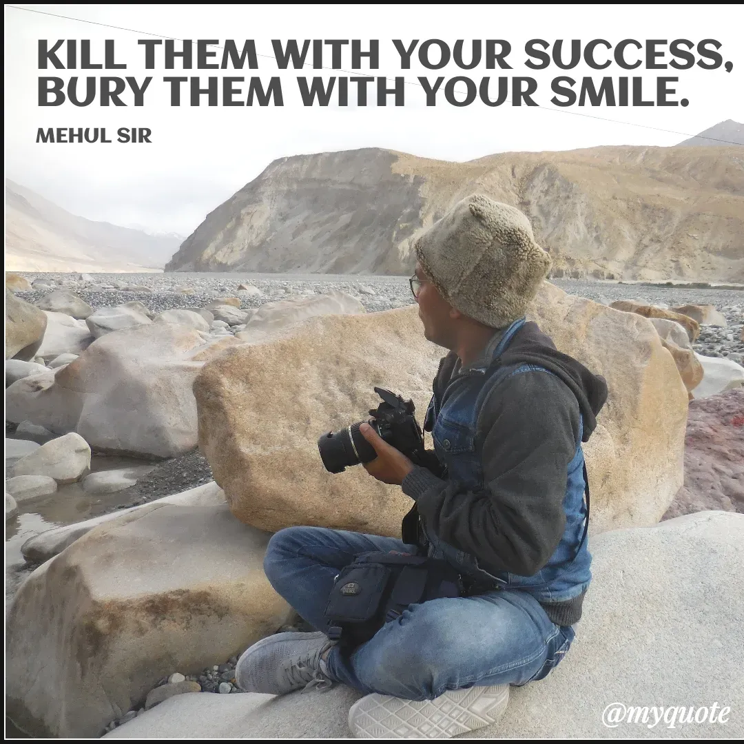 Quote by MEHUL BHAVSAR - KILL THEM WITH YOUR SUCCESS, 
BURY THEM WITH YOUR SMILE. 

MEHUL SIR - Made using Quotes Creator App, Post Maker App