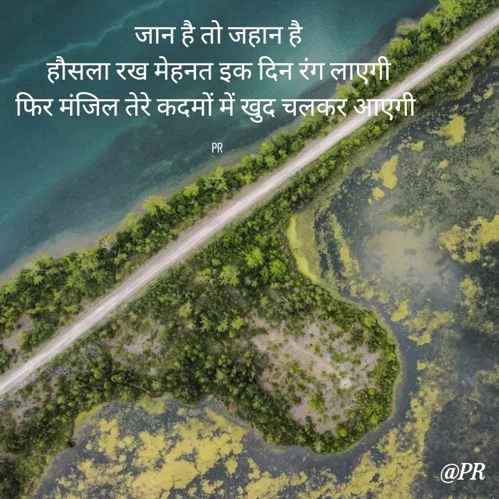Quote by unknown writer - जान है तो जहान है
हौसला रख मेहनत इक दिन रंग लाएगी
फिर मंजिल तेरे कदमों में खुद चलकर आएगी 

PR  - Made using Quotes Creator App, Post Maker App