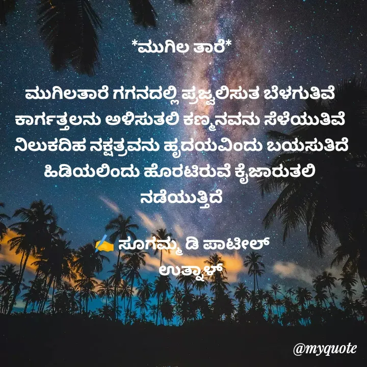 Quote by sugamma Almel - *ಮುಗಿಲ ತಾರೆ*

ಮುಗಿಲತಾರೆ ಗಗನದಲ್ಲಿ ಪ್ರಜ್ವಲಿಸುತ ಬೆಳಗುತಿವೆ 
ಕಾರ್ಗತ್ತಲನು ಅಳಿಸುತಲಿ ಕಣ್ಮನವನು ಸೆಳೆಯುತಿವೆ 
ನಿಲುಕದಿಹ ನಕ್ಷತ್ರವನು ಹೃದಯವಿಂದು ಬಯಸುತಿದೆ
ಹಿಡಿಯಲಿಂದು ಹೊರಟಿರುವೆ ಕೈಜಾರುತಲಿ 
ನಡೆಯುತ್ತಿದೆ

✍️ ಸೂಗಮ್ಮ ಡಿ ಪಾಟೀಲ್
      ಉತ್ನಾಳ್ 
 




 - Made using Quotes Creator App, Post Maker App