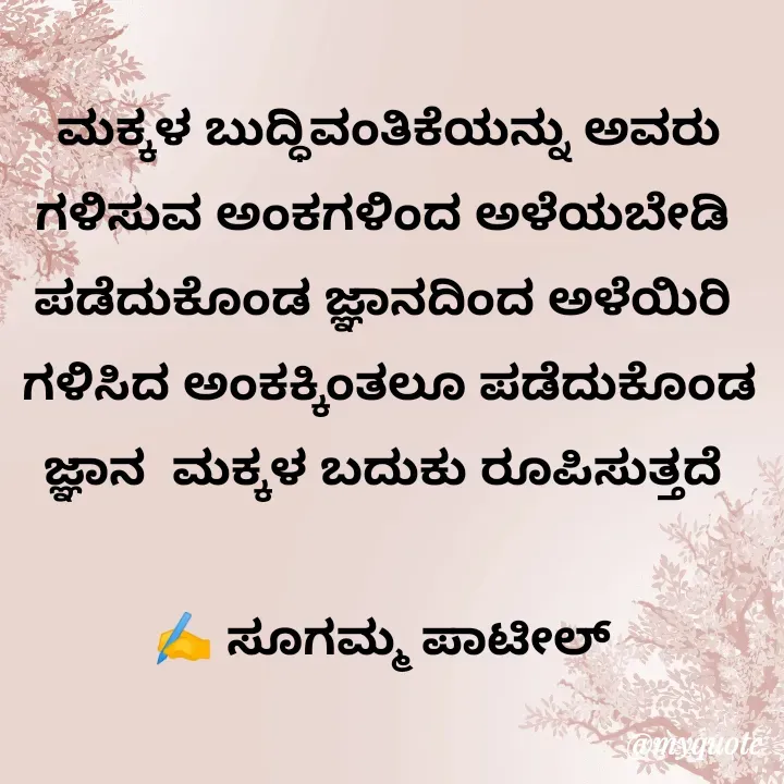 Quote by sugamma Almel - ಮಕ್ಕಳ ಬುದ್ಧಿವಂತಿಕೆಯನ್ನು ಅವರು ಗಳಿಸುವ ಅಂಕಗಳಿಂದ ಅಳೆಯಬೇಡಿ 
ಪಡೆದುಕೊಂಡ ಜ್ಞಾನದಿಂದ ಅಳೆಯಿರಿ 
ಗಳಿಸಿದ ಅಂಕಕ್ಕಿಂತಲೂ ಪಡೆದುಕೊಂಡ ಜ್ಞಾನ  ಮಕ್ಕಳ ಬದುಕು ರೂಪಿಸುತ್ತದೆ 

✍️ ಸೂಗಮ್ಮ ಪಾಟೀಲ್  - Made using Quotes Creator App, Post Maker App