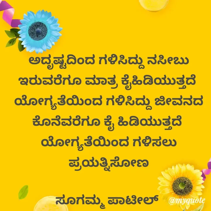 Quote by sugamma Almel - ಅದೃಷ್ಟದಿಂದ ಗಳಿಸಿದ್ದು ನಸೀಬು ಇರುವರೆಗೂ ಮಾತ್ರ ಕೈಹಿಡಿಯುತ್ತದೆ 
ಯೋಗ್ಯತೆಯಿಂದ ಗಳಿಸಿದ್ದು ಜೀವನದ ಕೊನೆವರೆಗೂ ಕೈ ಹಿಡಿಯುತ್ತದೆ 
ಯೋಗ್ಯತೆಯಿಂದ ಗಳಿಸಲು ಪ್ರಯತ್ನಿಸೋಣ

ಸೂಗಮ್ಮ ಪಾಟೀಲ್  - Made using Quotes Creator App, Post Maker App