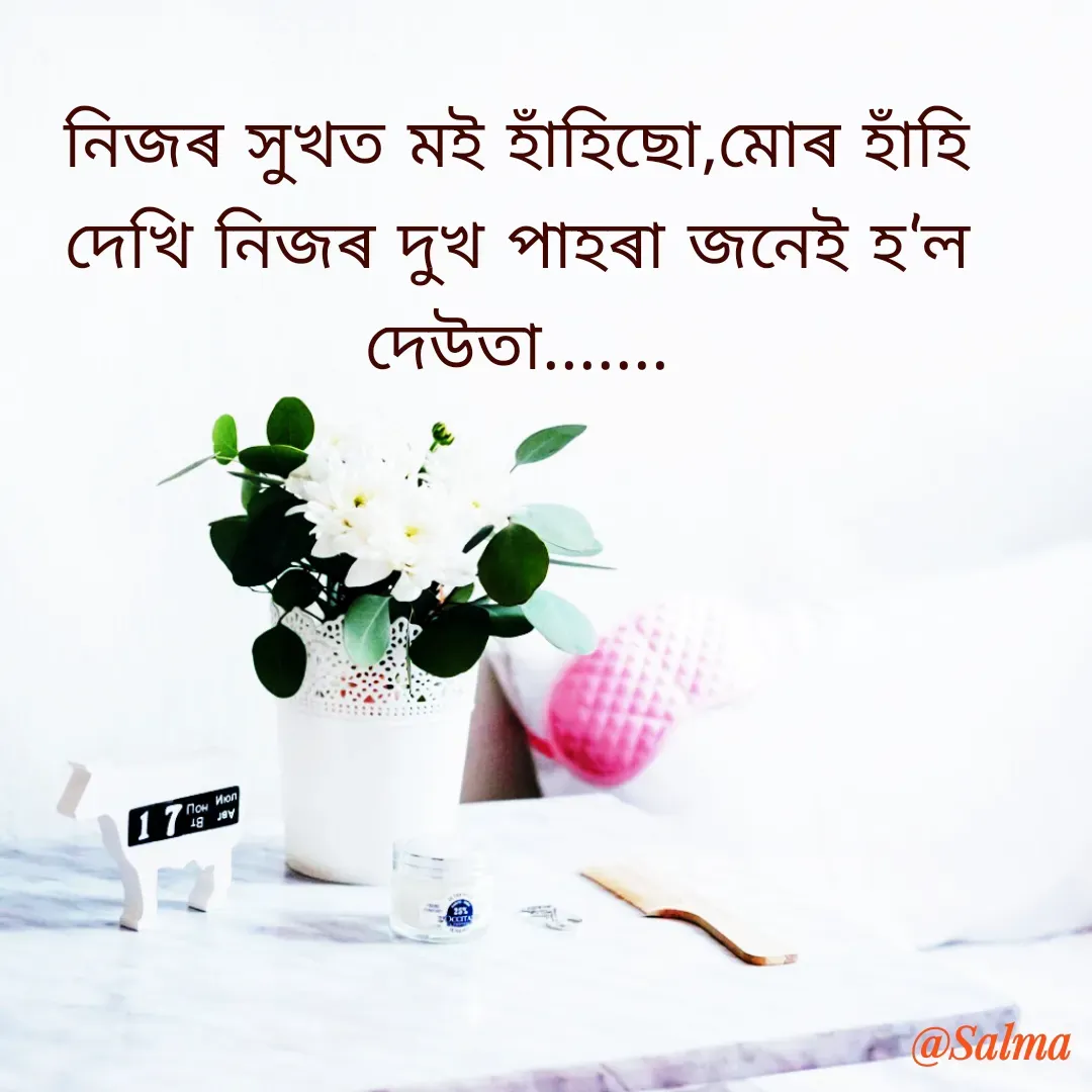 Quote by Salma  Sultana - নিজৰ সুখত মই হাঁহিছো,মোৰ হাঁহি দেখি নিজৰ দুখ পাহৰা জনেই হ'ল দেউতা.......

 - Made using Quotes Creator App, Post Maker App