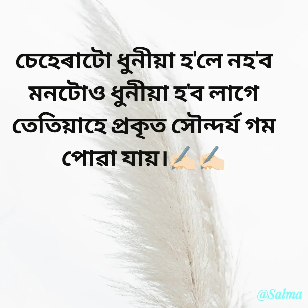 Quote by Salma  Sultana - চেহেৰাটো ধুনীয়া হ'লে নহ'ব মনটোও ধুনীয়া হ'ব লাগে তেতিয়াহে প্ৰকৃত সৌন্দৰ্য গম পোৱা যায়।✍🏻✍🏻 - Made using Quotes Creator App, Post Maker App