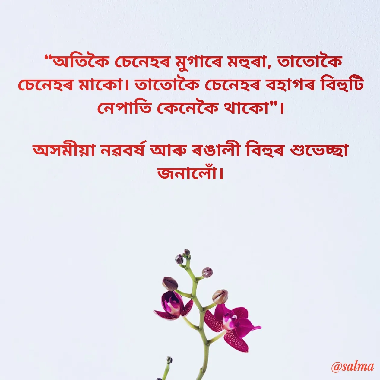 Quote by Salma  Sultana -  “অতিকৈ চেনেহৰ মুগাৰে মহুৰা, তাতোকৈ চেনেহৰ মাকো। তাতোকৈ চেনেহৰ বহাগৰ বিহুটি নেপাতি কেনেকৈ থাকো”।
 
অসমীয়া নৱবৰ্ষ আৰু ৰঙালী বিহুৰ শুভেচ্ছা জনালোঁ। - Made using Quotes Creator App, Post Maker App