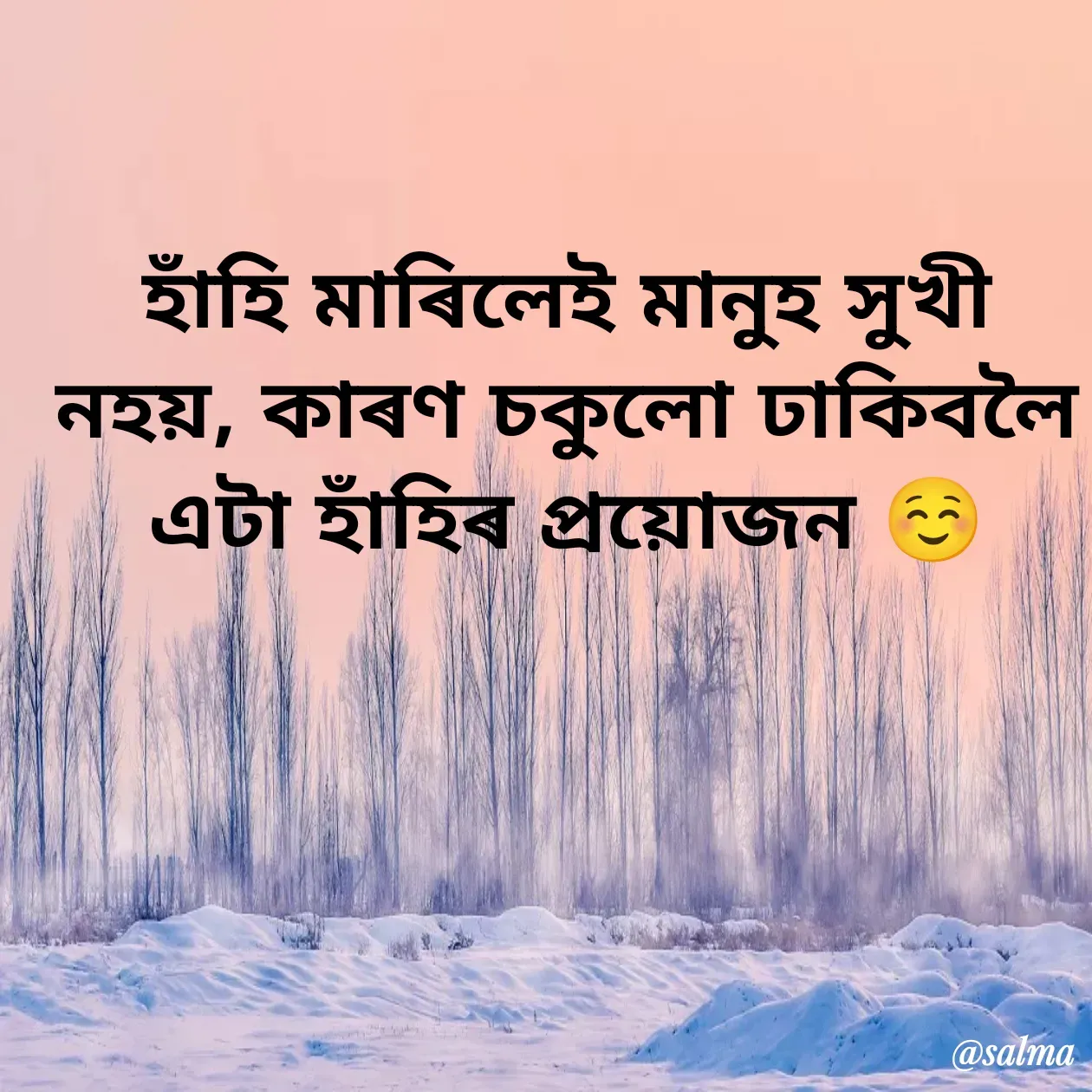 Quote by Salma  Sultana - হাঁহি মাৰিলেই মানুহ সুখী নহয়, কাৰণ চকুলো ঢাকিবলৈ এটা হাঁহিৰ প্ৰয়োজন ☺️
 - Made using Quotes Creator App, Post Maker App