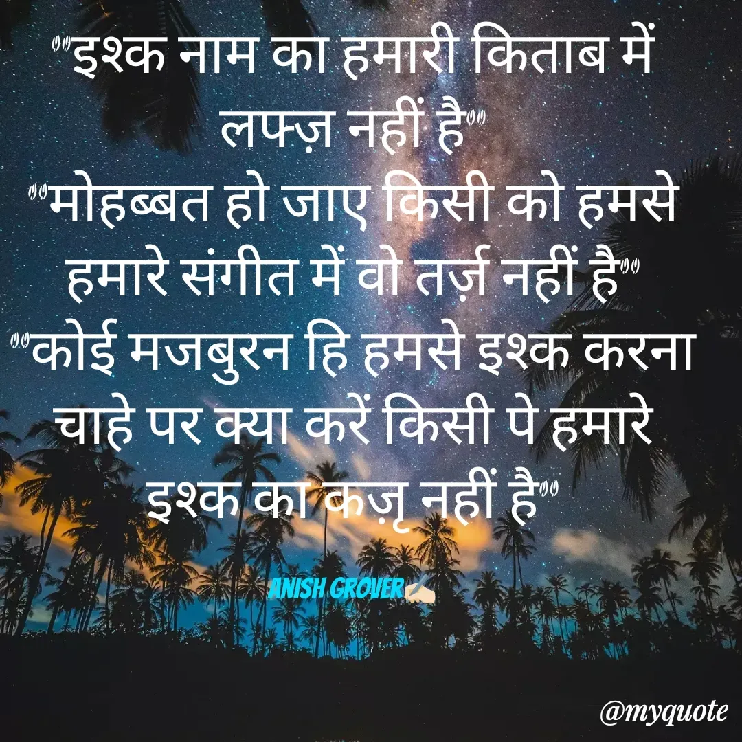 Quote by Anish Grover - "इश्क नाम का हमारी किताब में लफ्ज़ नहीं है"
"मोहब्बत हो जाए किसी को हमसे हमारे संगीत में वो तर्ज़ नहीं है"
"कोई मजबुरन हि हमसे इश्क करना चाहे पर क्या करें किसी पे हमारे इश्क का कज़ृ नहीं है"

Anish Grover✍🏻 - Made using Quotes Creator App, Post Maker App