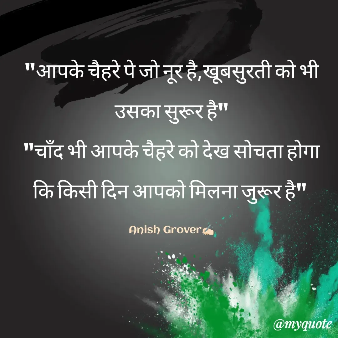 Quote by Anish Grover - "आपके चैहरे पे जो नूर है,खूबसुरती को भी उसका सुरूर है"
"चाँद भी आपके चैहरे को देख सोचता होगा कि किसी दिन आपको मिलना जुरूर है" 

Anish Grover✍🏻 - Made using Quotes Creator App, Post Maker App