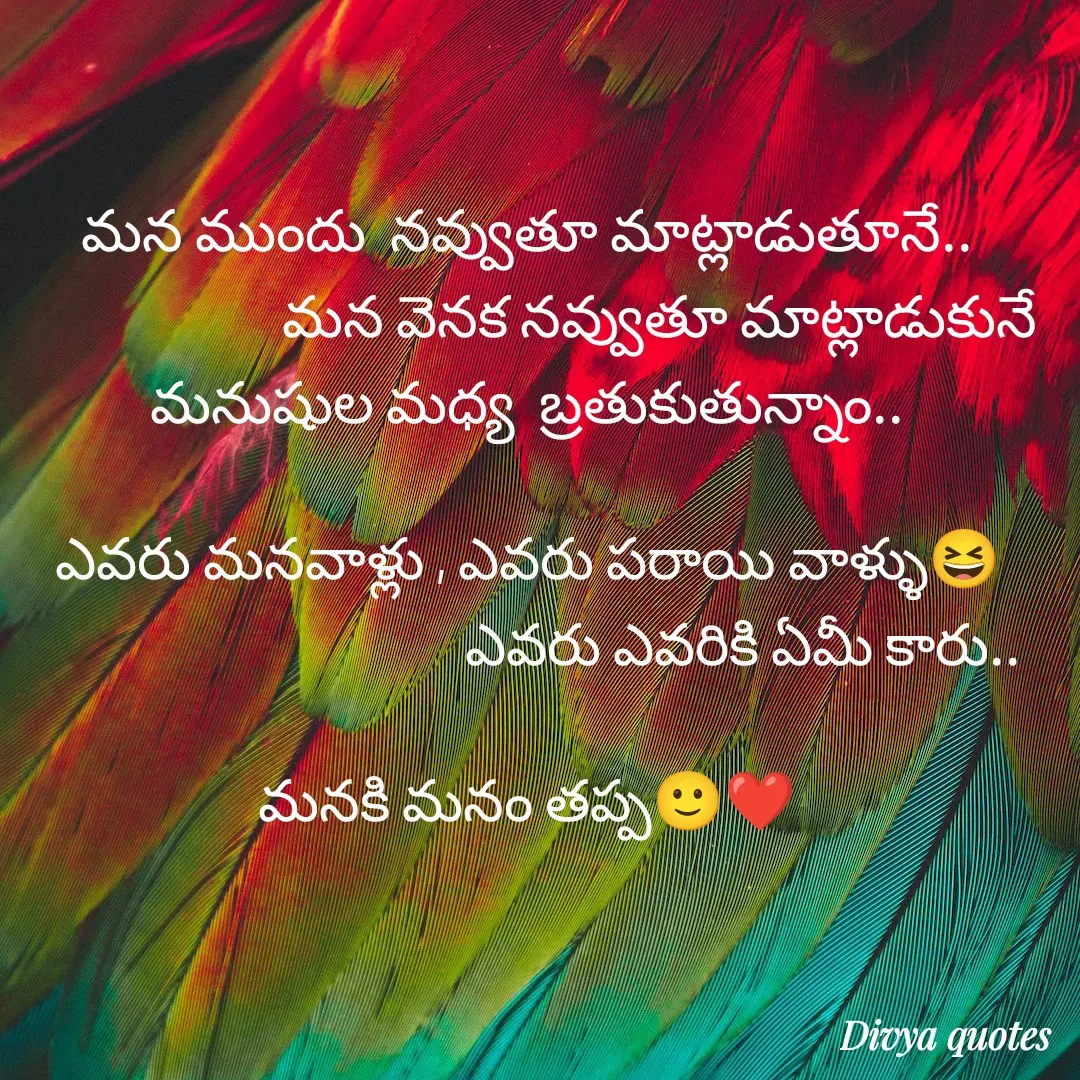 Quote by V Divya - మన ముందు  నవ్వుతూ మాట్లాడుతూనే..
                      మన వెనక నవ్వుతూ మాట్లాడుకునే  మనుషుల మధ్య  బ్రతుకుతున్నాం..

ఎవరు మనవాళ్లు , ఎవరు పరాయి వాళ్ళు😆
                                    ఎవరు ఎవరికి ఏమీ కారు..

మనకి మనం తప్ప🙂❤️ - Made using Quotes Creator App, Post Maker App