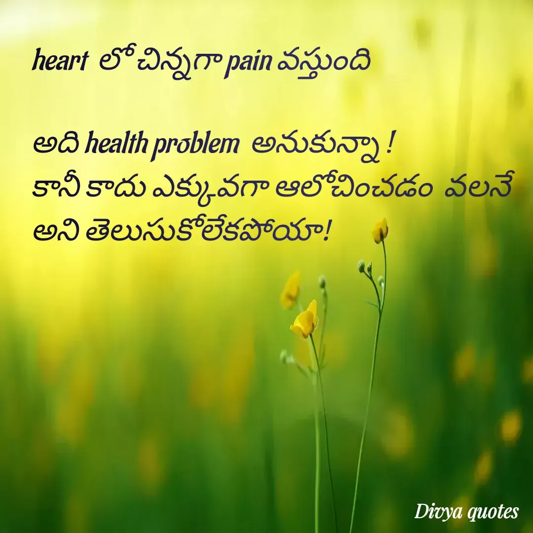 Quote by V Divya - heart  లో చిన్నగా pain వస్తుంది

అది health problem  అనుకున్నా !
కానీ కాదు ఎక్కువగా ఆలోచించడం  వలనే అని తెలుసుకోలేకపోయా! - Made using Quotes Creator App, Post Maker App