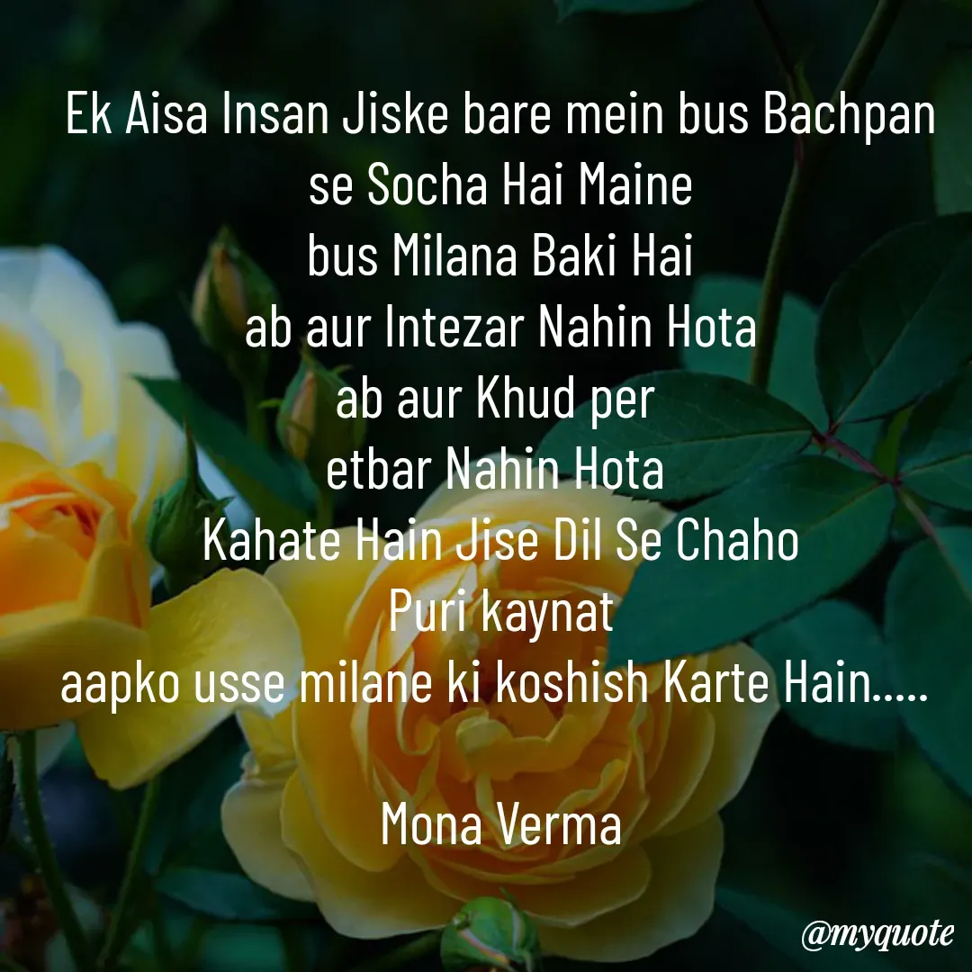Quote by Mona Verma - Ek Aisa Insan Jiske bare mein bus Bachpan se Socha Hai Maine
bus Milana Baki Hai
ab aur Intezar Nahin Hota
ab aur Khud per 
etbar Nahin Hota 
Kahate Hain Jise Dil Se Chaho
Puri kaynat
aapko usse milane ki koshish Karte Hain..... 

Mona Verma - Made using Quotes Creator App, Post Maker App