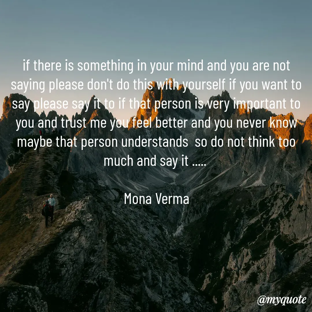 Quote by Mona Verma - if there is something in your mind and you are not saying please don't do this with yourself if you want to say please say it to if that person is very important to you and trust me you feel better and you never know maybe that person understands  so do not think too much and say it ..... 

Mona Verma - Made using Quotes Creator App, Post Maker App