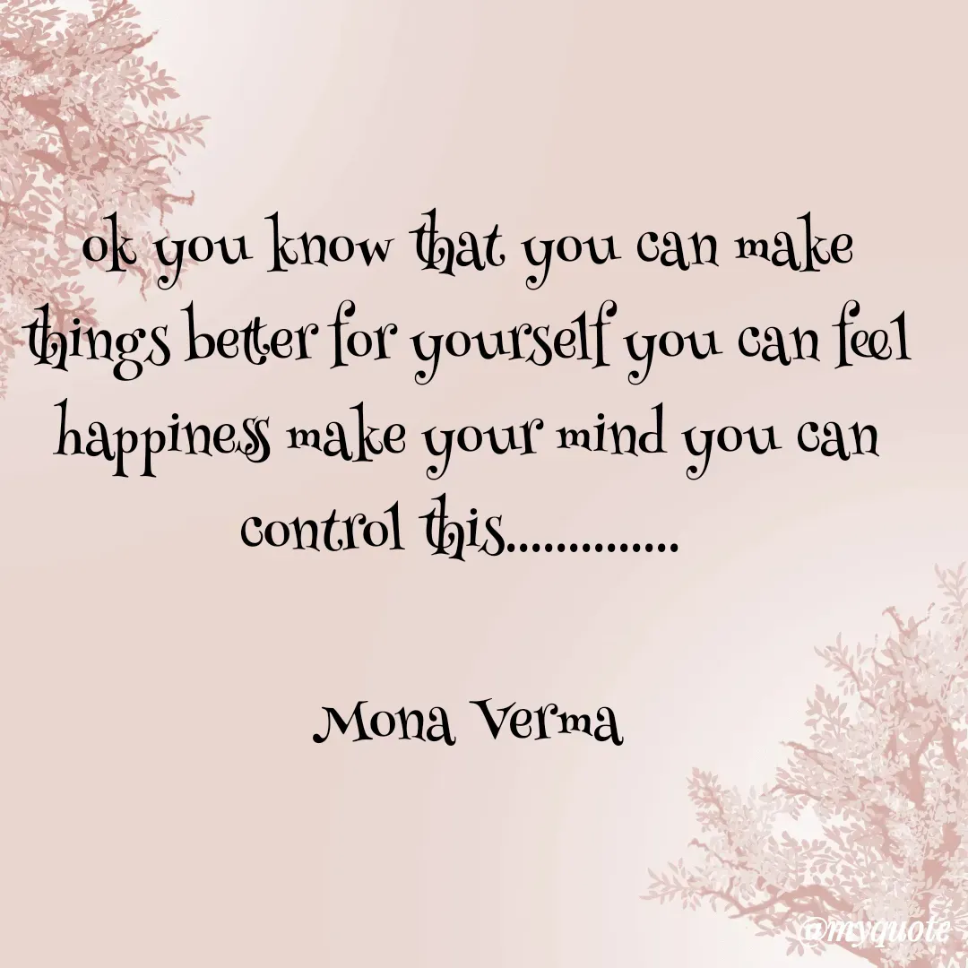 Quote by Mona Verma - ok you know that you can make things better for yourself you can feel happiness make your mind you can control this.............. 

Mona Verma - Made using Quotes Creator App, Post Maker App