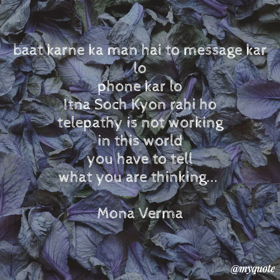 Quote by Mona Verma - baat karne ka man hai to message kar lo
phone kar lo
Itna Soch Kyon rahi ho
telepathy is not working
in this world
you have to tell
what you are thinking... 

Mona Verma - Made using Quotes Creator App, Post Maker App