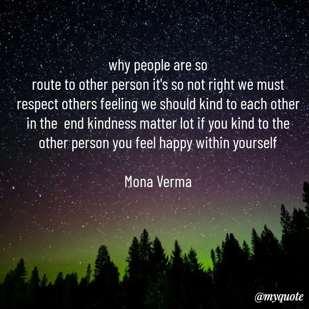 Quote by Mona Verma - why people are so
route to other person it's so not right we must respect others feeling we should kind to each other in the  end kindness matter lot if you kind to the other person you feel happy within yourself

Mona Verma - Made using Quotes Creator App, Post Maker App