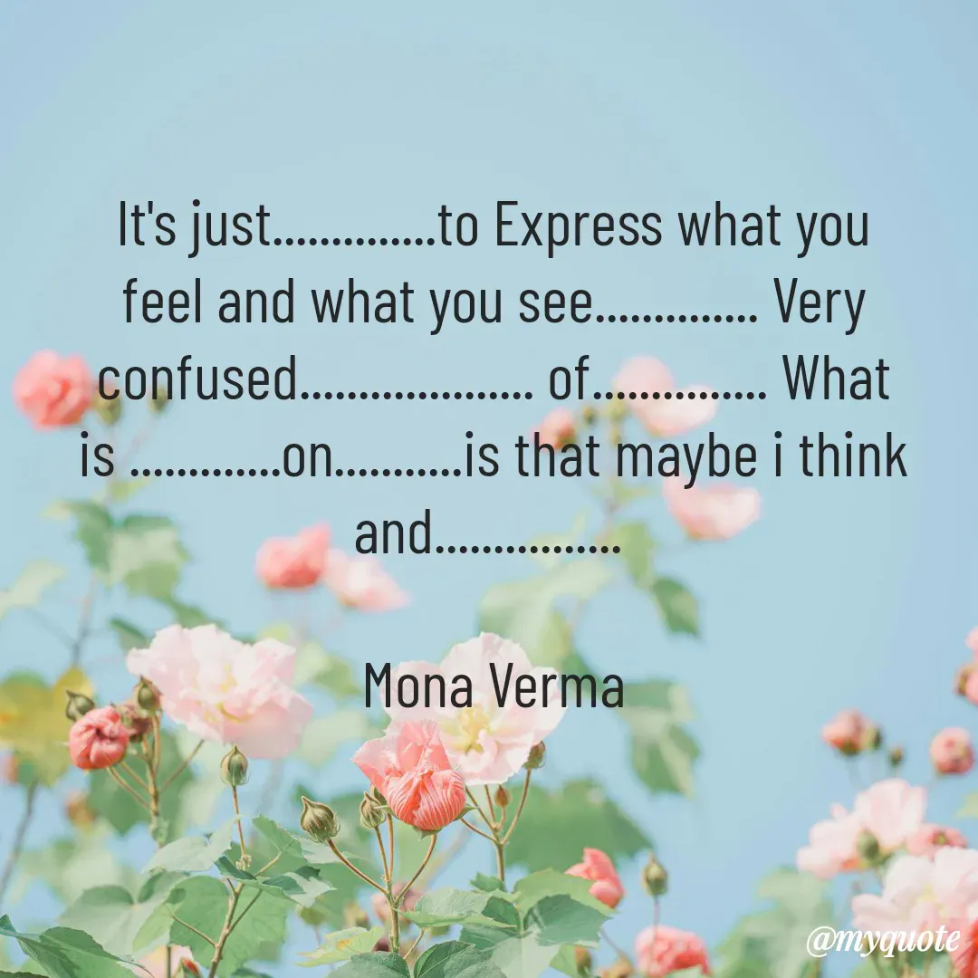 Quote by Mona Verma - It's just..............to Express what you feel and what you see.............. Very confused.................... of............... What is .............on...........is that maybe i think and................ 

Mona Verma - Made using Quotes Creator App, Post Maker App