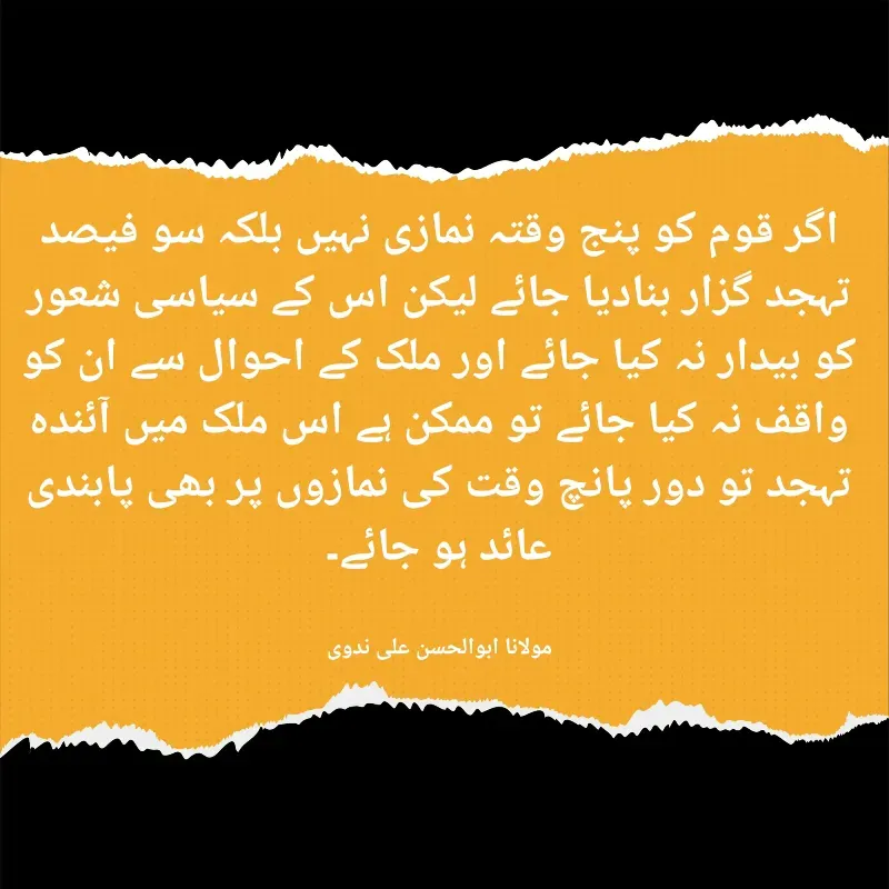 Quote by Lone Faizan - اگر قوم کو پنج وقتہ نمازی نہیں بلکہ سو فیصد تہجد گزار بنادیا جائے لیکن اس کے سیاسی شعور کو بیدار نہ کیا جائے اور ملک کے احوال سے ان کو واقف نہ کیا جائے تو ممکن ہے اس ملک میں آئندہ تہجد تو دور پانچ وقت کی نمازوں پر بھی پابندی عائد ہو جائے۔


مولانا ابوالحسن علی ندوی - Made using Quotes Creator App, Post Maker App