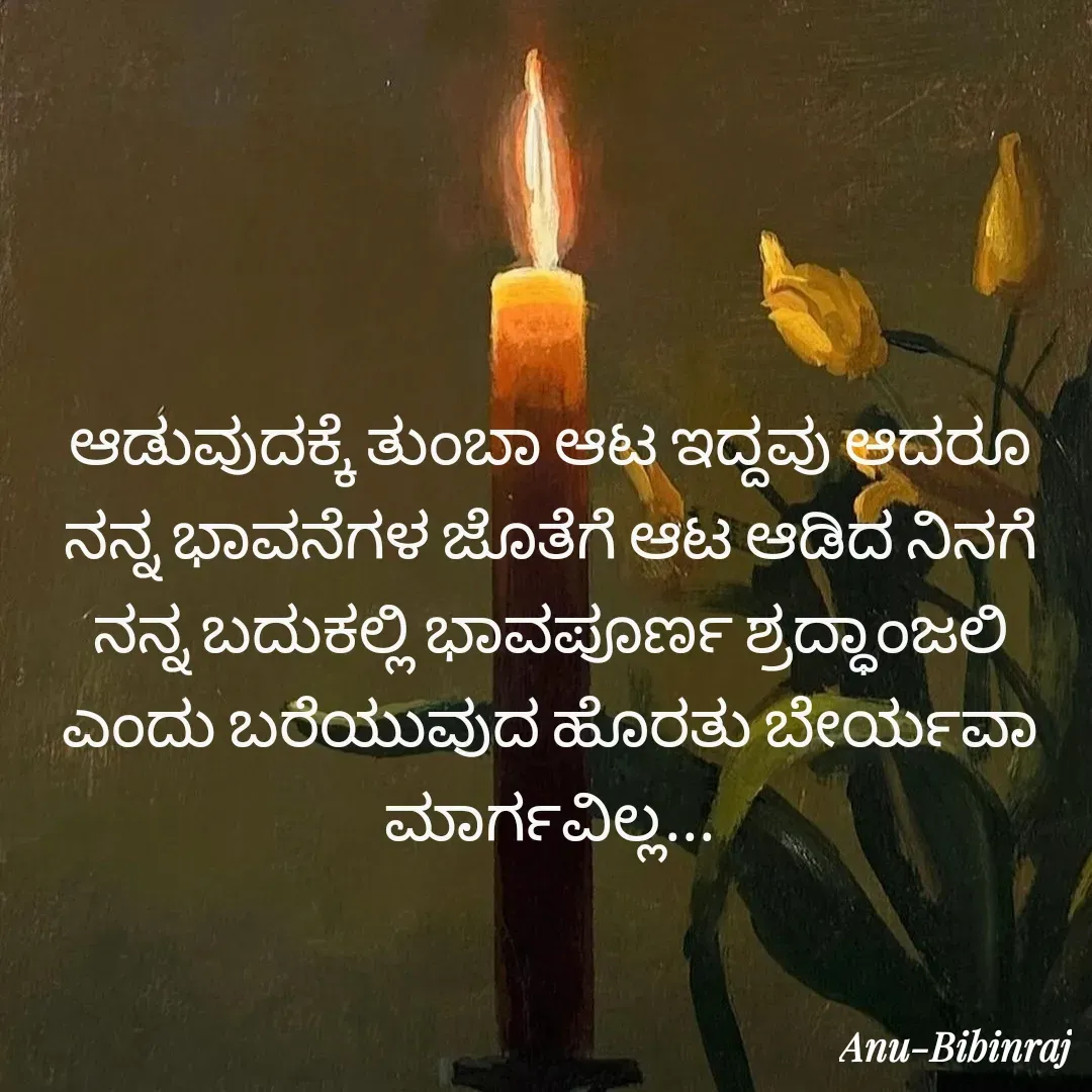 Quote by Anu Bibinraj - ಆಡುವುದಕ್ಕೆ ತುಂಬಾ ಆಟ ಇದ್ದವು ಆದರೂ ನನ್ನ ಭಾವನೆಗಳ ಜೊತೆಗೆ ಆಟ ಆಡಿದ ನಿನಗೆ ನನ್ನ ಬದುಕಲ್ಲಿ ಭಾವಪೂರ್ಣ ಶ್ರದ್ಧಾಂಜಲಿ ಎಂದು ಬರೆಯುವುದ ಹೊರತು ಬೇರ್ಯವಾ ಮಾರ್ಗವಿಲ್ಲ... - Made using Quotes Creator App, Post Maker App