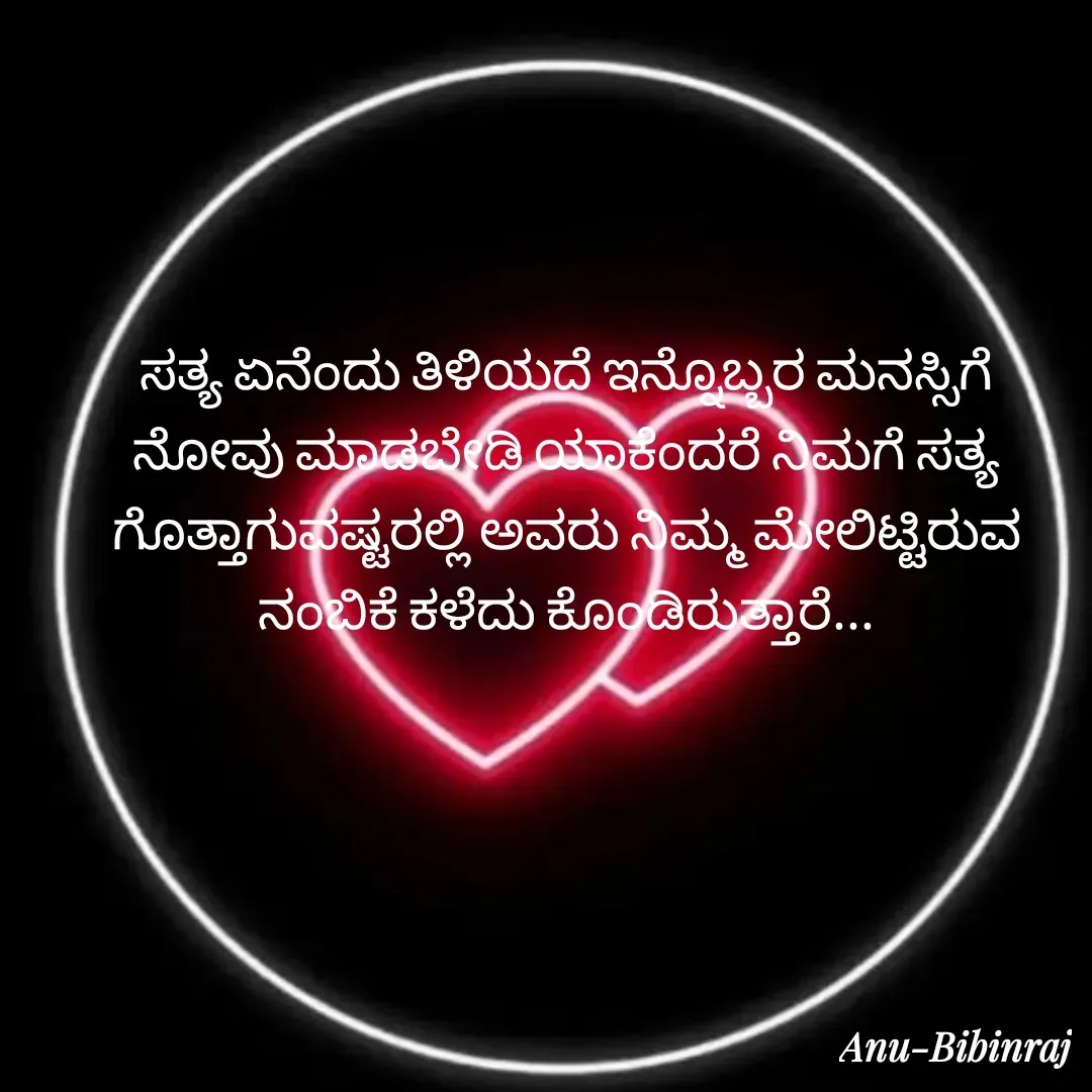 Quote by Anu Bibinraj - ಸತ್ಯ ಏನೆಂದು ತಿಳಿಯದೆ ಇನ್ನೊಬ್ಬರ ಮನಸ್ಸಿಗೆ ನೋವು ಮಾಡಬೇಡಿ ಯಾಕೆಂದರೆ ನಿಮಗೆ ಸತ್ಯ ಗೊತ್ತಾಗುವಷ್ಟರಲ್ಲಿ ಅವರು ನಿಮ್ಮ ಮೇಲಿಟ್ಟಿರುವ ನಂಬಿಕೆ ಕಳೆದು ಕೊಂಡಿರುತ್ತಾರೆ... - Made using Quotes Creator App, Post Maker App