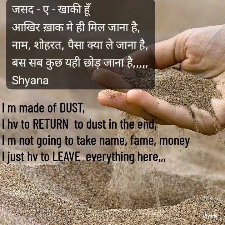 Quote by shyana( old a/c) - I m made of DUST,
I hv to RETURN  to dust in the end,
I m not going to take name, fame, money 
I just hv to LEAVE  everything here,,,
 - Made using Quotes Creator App, Post Maker App