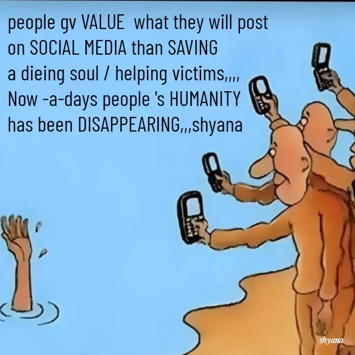 Quote by shyana( old a/c) - people gv VALUE  what they will post 
on SOCIAL MEDIA than SAVING 
a dieing soul / helping victims,,,, 
Now -a-days people 's HUMANITY 
has been DISAPPEARING,,,shyana - Made using Quotes Creator App, Post Maker App