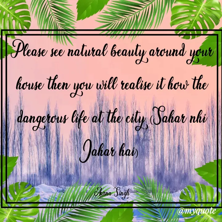 Quote by Aarna Singh - Please see natural beauty around your house then you will realise it how the dangerous life at the city (Sahar nhi Jahar hai) 

Aarna Singh - Made using Quotes Creator App, Post Maker App
