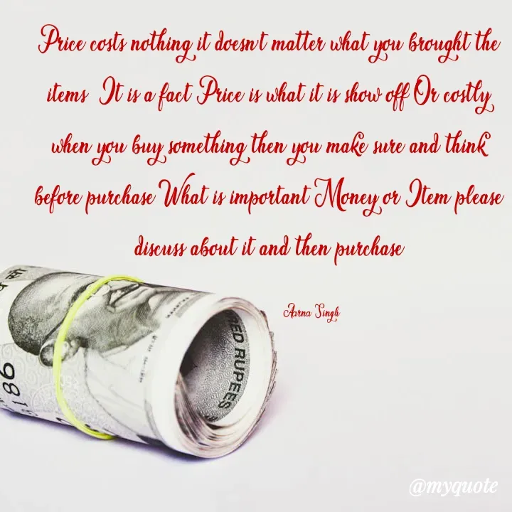 Quote by Aarna Singh - Price costs nothing it doesn't matter what you brought the items  It is a fact Price is what it is show off Or costly when you buy something then you make sure and think before purchase What is important Money or Item please discuss about it and then purchase

                        Aarna Singh - Made using Quotes Creator App, Post Maker App