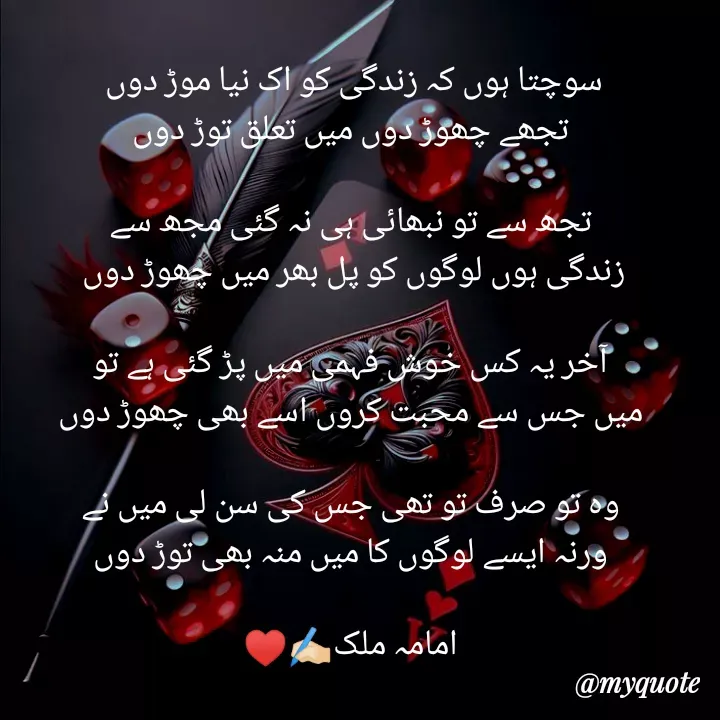 Quote by Amama malik - سوچتا ہوں کہ زندگی کو اک نیا موڑ دوں 
تجھے چھوڑ دوں میں تعلق توڑ دوں

تجھ سے تو نبھائی ہی نہ گئی مجھ سے
زندگی ہوں لوگوں کو پل بھر میں چھوڑ دوں 

آخر یہ کس خوش فہمی میں پڑ گئی ہے تو
میں جس سے محبت کروں اسے بھی چھوڑ دوں

وہ تو صرف تو تھی جس کی سن لی میں نے
ورنہ ایسے لوگوں کا میں منہ بھی توڑ دوں

امامہ ملک✍🏻♥️ - Made using Quotes Creator App, Post Maker App
