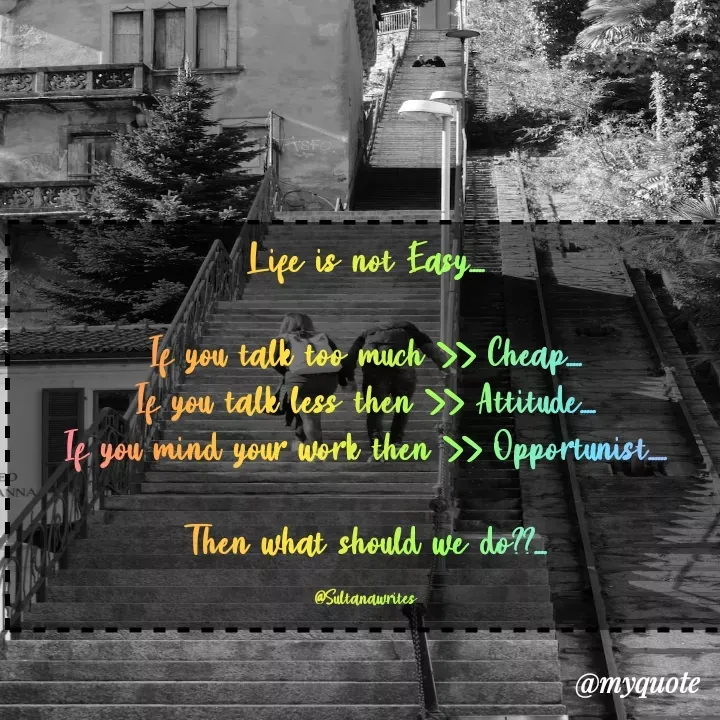 Quote by Dreamer - Life is not Easy.....

If you talk too much >> Cheap.....
If you talk less then >> Attitude.....
If you mind your work then >> Opportunist......

Then what should we do??....

@Sultanawrites - Made using Quotes Creator App, Post Maker App