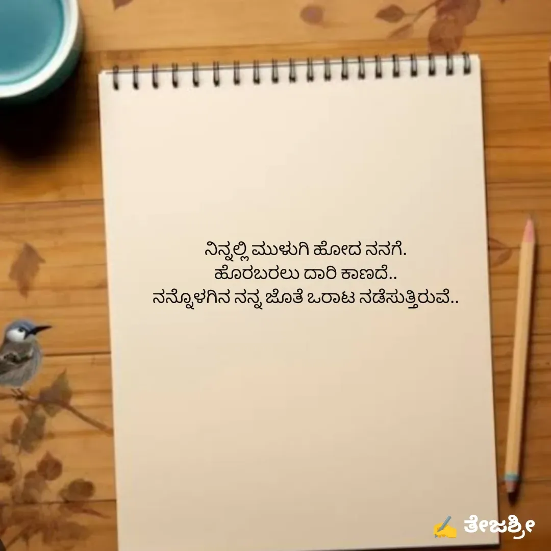 Quote by Thejashree AB - ನಿನ್ನಲ್ಲಿ ಮುಳುಗಿ ಹೋದ ನನಗೆ.
ಹೊರಬರಲು ದಾರಿ ಕಾಣದೆ..
ನನ್ನೊಳಗಿನ ನನ್ನ ಜೊತೆ ಒರಾಟ ನಡೆಸುತ್ತಿರುವೆ..

 - Made using Quotes Creator App, Post Maker App