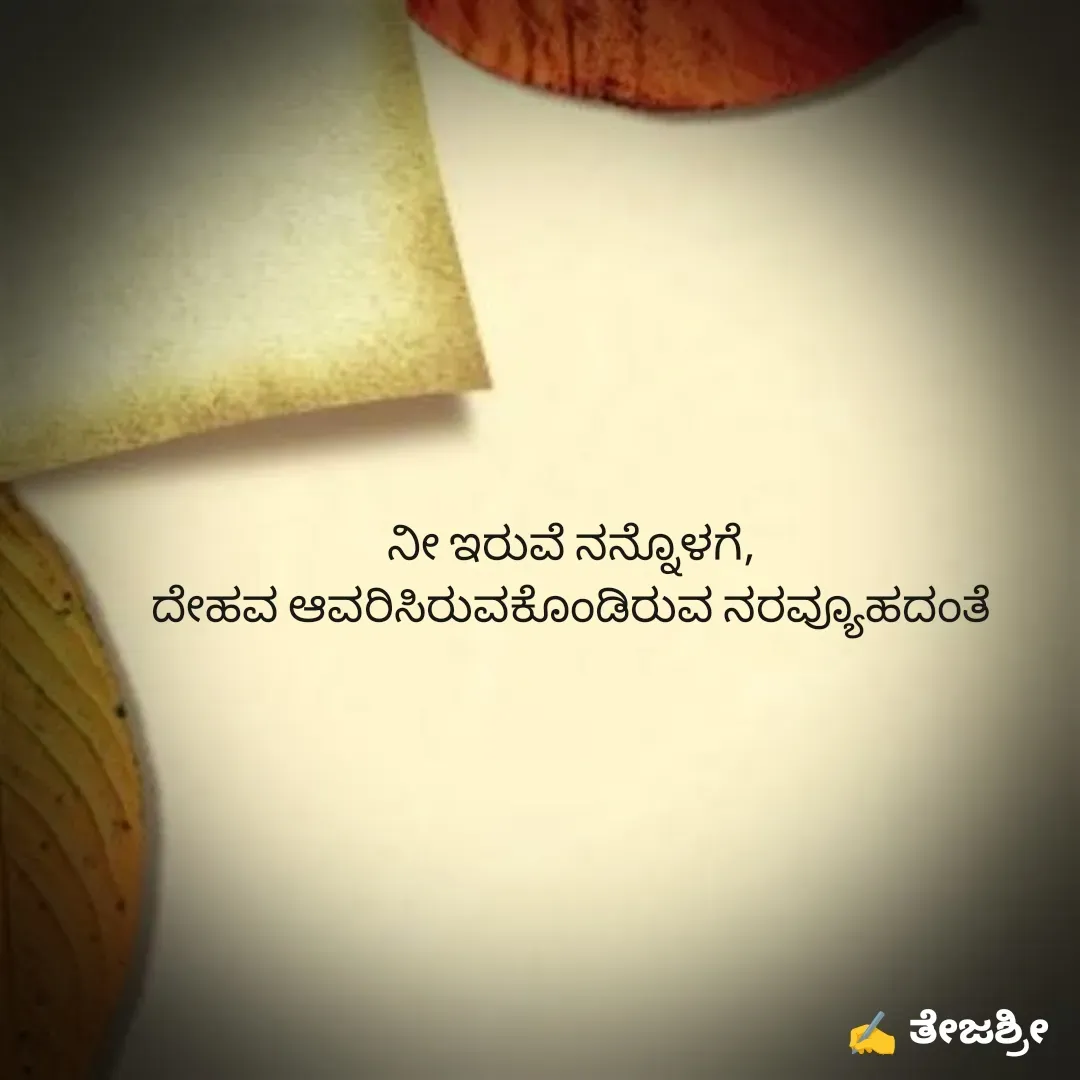 Quote by Thejashree AB - 
ನೀ ಇರುವೆ ನನ್ನೊಳಗೆ,
 ದೇಹವ ಆವರಿಸಿರುವಕೊಂಡಿರುವ ನರವ್ಯೂಹದಂತೆ 

 - Made using Quotes Creator App, Post Maker App
