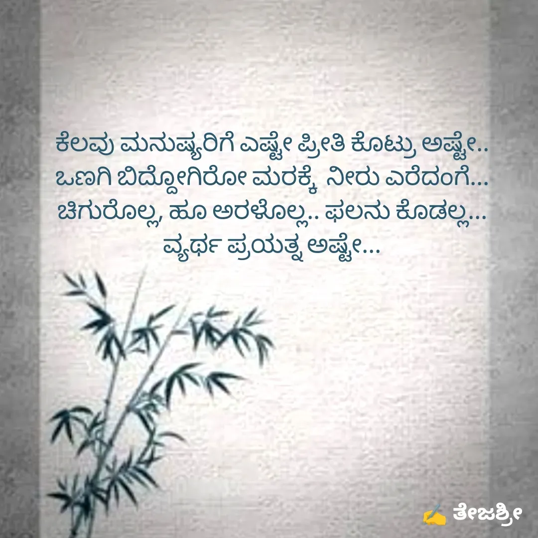 Quote by Thejashree AB - 
ಕೆಲವು ಮನುಷ್ಯರಿಗೆ ಎಷ್ಟೇ ಪ್ರೀತಿ ಕೊಟ್ರು ಅಷ್ಟೇ..
ಒಣಗಿ ಬಿದ್ದೋಗಿರೋ ಮರಕ್ಕೆ  ನೀರು ಎರೆದಂಗೆ... ಚಿಗುರೊಲ್ಲ, ಹೂ ಅರಳೊಲ್ಲ.. ಫಲನು ಕೊಡಲ್ಲ...
ವ್ಯರ್ಥ ಪ್ರಯತ್ನ ಅಷ್ಟೇ... - Made using Quotes Creator App, Post Maker App