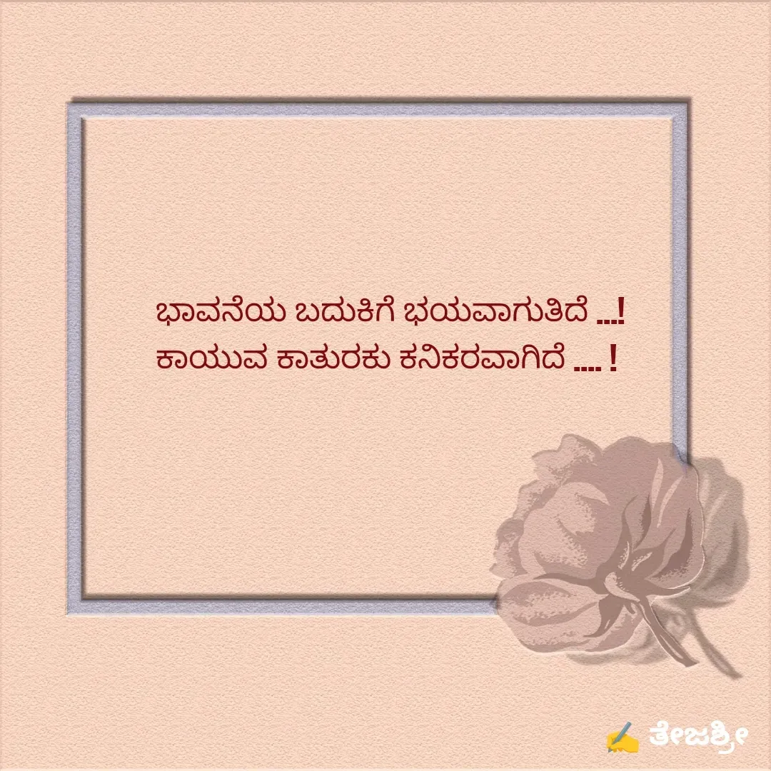 Quote by Thejashree AB - 
  ಭಾವನೆಯ ಬದುಕಿಗೆ ಭಯವಾಗುತಿದೆ ...! 
ಕಾಯುವ ಕಾತುರಕು ಕನಿಕರವಾಗಿದೆ .... ! - Made using Quotes Creator App, Post Maker App
