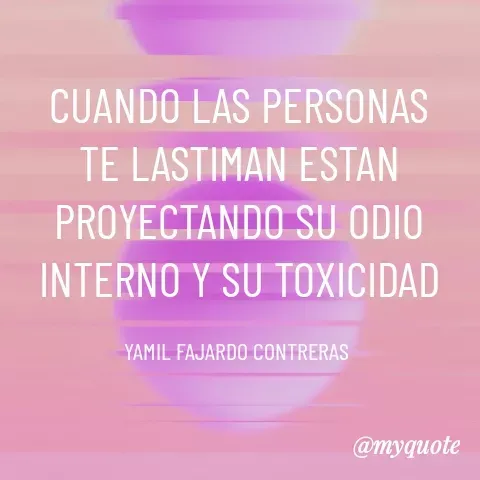 Quote by YAMIL AUGUSTO FAJARDO CONTRERAS - CUANDO LAS PERSONAS TE LASTIMAN ESTAN PROYECTANDO SU ODIO INTERNO Y SU TOXICIDAD

YAMIL FAJARDO CONTRERAS  - Made using Quotes Creator App, Post Maker App