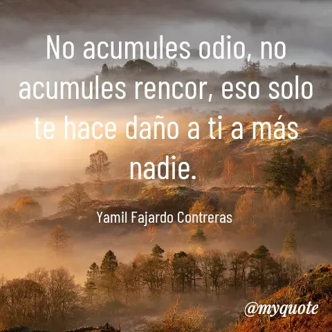 Quote by YAMIL AUGUSTO FAJARDO CONTRERAS - No acumules odio, no acumules rencor, eso solo te hace daño a ti a más nadie. 

Yamil Fajardo Contreras  - Made using Quotes Creator App, Post Maker App