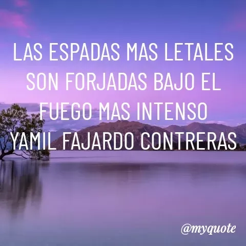 Quote by YAMIL AUGUSTO FAJARDO CONTRERAS - LAS ESPADAS MAS LETALES SON FORJADAS BAJO EL FUEGO MAS INTENSO
YAMIL FAJARDO CONTRERAS - Made using Quotes Creator App, Post Maker App