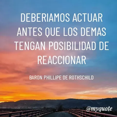 Quote by YAMIL AUGUSTO FAJARDO CONTRERAS - DEBERIAMOS ACTUAR ANTES QUE LOS DEMAS TENGAN POSIBILIDAD DE REACCIONAR

BARON PHILLIPE DE ROTHSCHILD - Made using Quotes Creator App, Post Maker App