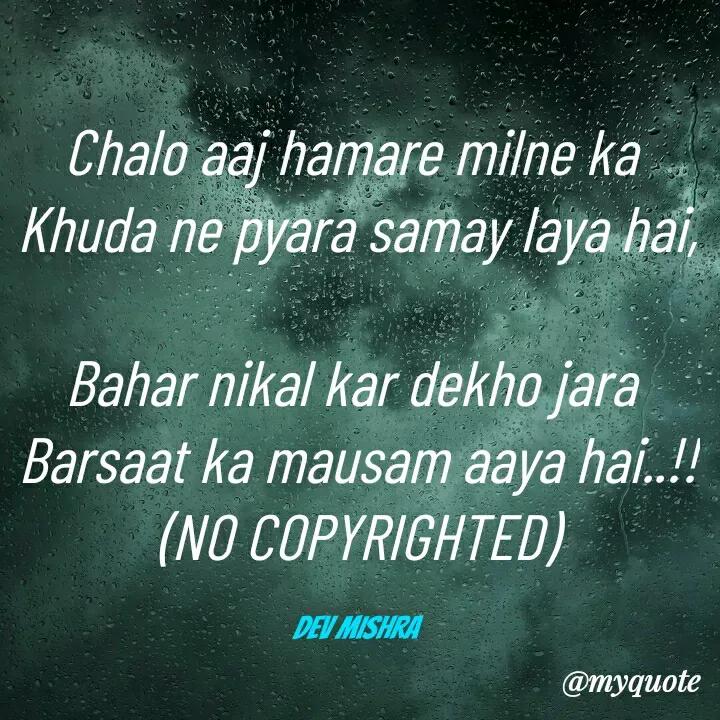 Quote by Dev Mishra - Chalo aaj hamare milne ka 
Khuda ne pyara samay laya hai, 
Bahar nikal kar dekho jara 
Barsaat ka mausam aaya hai..!!
(NO COPYRIGHTED)

Dev Mishra  - Made using Quotes Creator App, Post Maker App