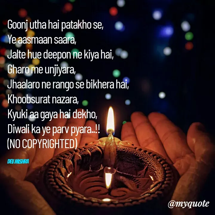 Quote by Dev Mishra - Goonj utha hai patakho se,
Ye aasmaan saara, 
Jalte hue deepon ne kiya hai,
Gharo me unjiyara, 
Jhaalaro ne rango se bikhera hai,
Khoobsurat nazara, 
Kyuki aa gaya hai dekho, 
Diwali ka ye parv pyara..!!
(NO COPYRIGHTED)

Dev Mishra  - Made using Quotes Creator App, Post Maker App