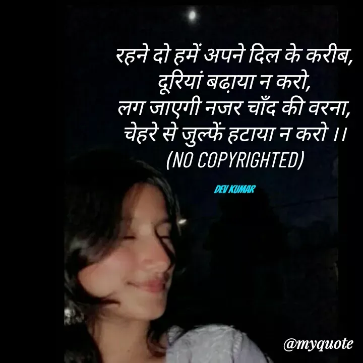 Quote by Dev Mishra - रहने दो हमें अपने दिल के करीब,
दूरियां बढा़या न करो,
लग जाएगी नजर चाँद की वरना,
चेहरे से जुल्फें हटाया न करो ।।
(NO COPYRIGHTED)

Dev Kumar - Made using Quotes Creator App, Post Maker App