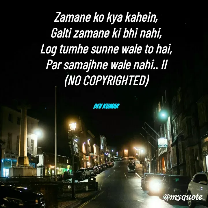 Quote by Dev Mishra - Zamane ko kya kahein,
Galti zamane ki bhi nahi,
Log tumhe sunne wale to hai,
Par samajhne wale nahi.. II
(NO COPYRIGHTED)


Dev Kumar - Made using Quotes Creator App, Post Maker App