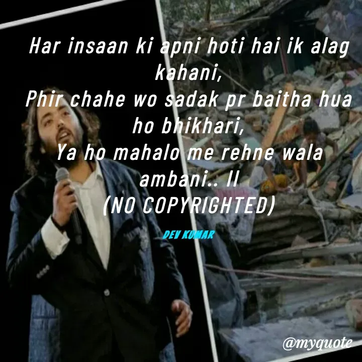 Quote by Dev Mishra - Har insaan ki apni hoti hai ik alag kahani,
Phir chahe wo sadak pr baitha hua ho bhikhari,
Ya ho mahalo me rehne wala ambani.. II
(NO COPYRIGHTED)

Dev Kumar - Made using Quotes Creator App, Post Maker App
