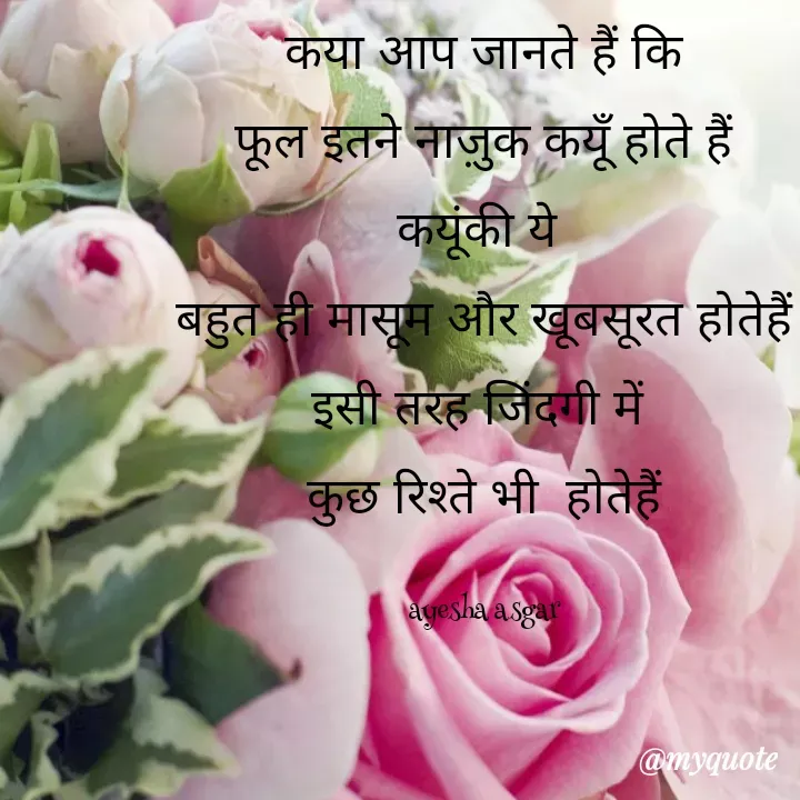 Quote by Ayesha Asgar - कया आप जानते हैं कि
फूल इतने नाज़ुक कयूँ होते हैं
कयूंकी ये 
बहुत ही मासूम और खूबसूरत होतेहैं
इसी तरह जिंदगी में 
कुछ रिश्ते भी  होतेहैं

ayesha asgar - Made using Quotes Creator App, Post Maker App